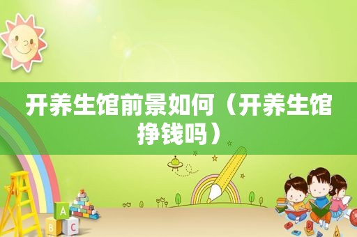 开养生馆前景如何（开养生馆挣钱吗）