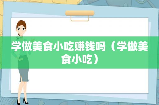 学做美食小吃赚钱吗（学做美食小吃）