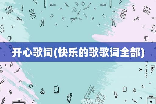 开心歌词(快乐的歌歌词全部)