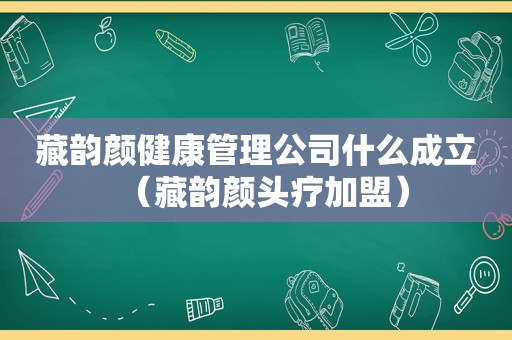 藏韵颜健康管理公司什么成立（藏韵颜头疗加盟）