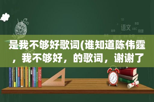 是我不够好歌词(谁知道陈伟霆，我不够好，的歌词，谢谢了)