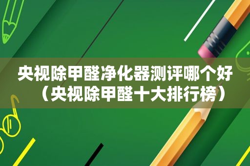央视除甲醛净化器测评哪个好（央视除甲醛十大排行榜）