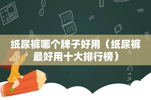 纸尿裤哪个牌子好用（纸尿裤最好用十大排行榜）