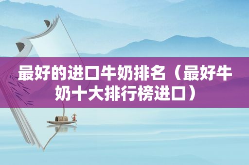 最好的进口牛奶排名（最好牛奶十大排行榜进口）