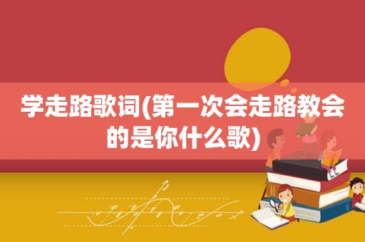 学走路歌词(第一次会走路教会的是你什么歌)