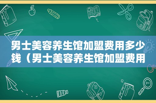 男士美容养生馆加盟费用多少钱（男士美容养生馆加盟费用）