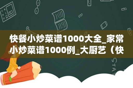 快餐小炒菜谱1000大全_家常小炒菜谱1000例_大厨艺（快餐小炒菜谱1000大全）