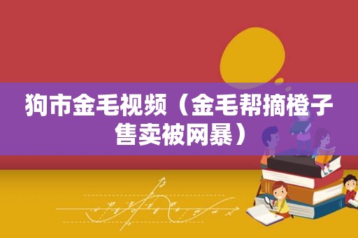 狗市金毛视频（金毛帮摘橙子售卖被网暴）
