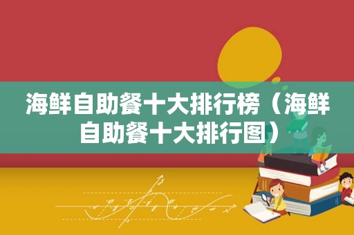 海鲜自助餐十大排行榜（海鲜自助餐十大排行图）