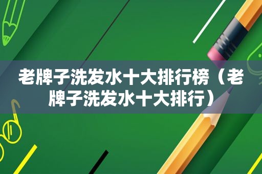 老牌子洗发水十大排行榜（老牌子洗发水十大排行）