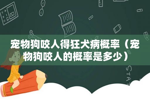 宠物狗咬人得狂犬病概率（宠物狗咬人的概率是多少）