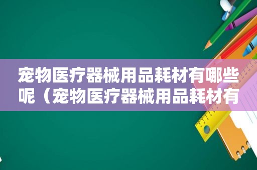 宠物医疗器械用品耗材有哪些呢（宠物医疗器械用品耗材有哪些）