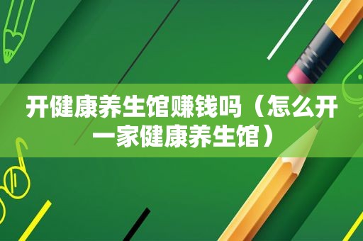 开健康养生馆赚钱吗（怎么开一家健康养生馆）