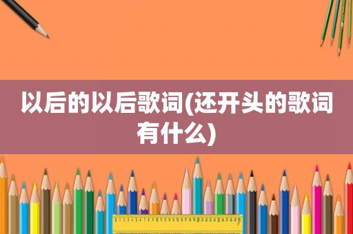 以后的以后歌词(还开头的歌词有什么)
