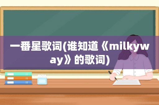 一番星歌词(谁知道《milkyway》的歌词)
