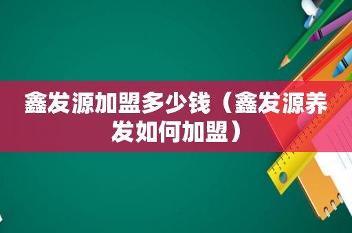 鑫发源加盟多少钱（鑫发源养发如何加盟）