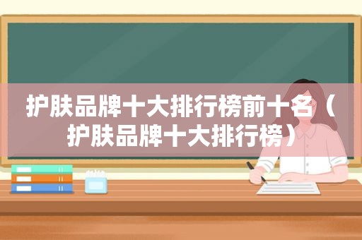 护肤品牌十大排行榜前十名（护肤品牌十大排行榜）