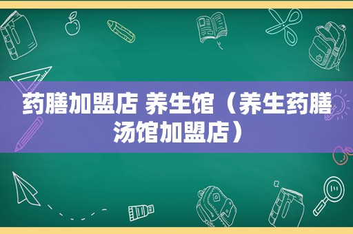 药膳加盟店 养生馆（养生药膳汤馆加盟店）