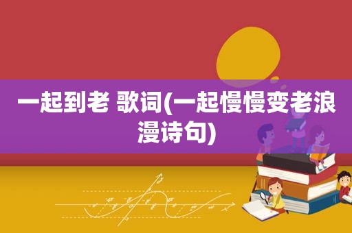 一起到老 歌词(一起慢慢变老浪漫诗句)  第1张
