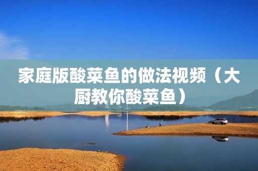 家庭版酸菜鱼的做法视频（大厨教你酸菜鱼）