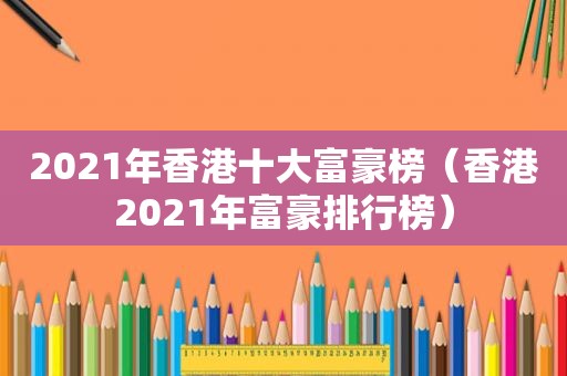 2021年香港十大富豪榜（香港2021年富豪排行榜）