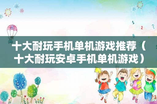 十大耐玩手机单机游戏推荐（十大耐玩安卓手机单机游戏）
