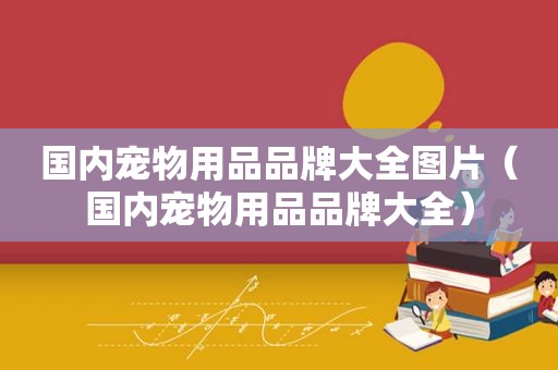 国内宠物用品品牌大全图片（国内宠物用品品牌大全）