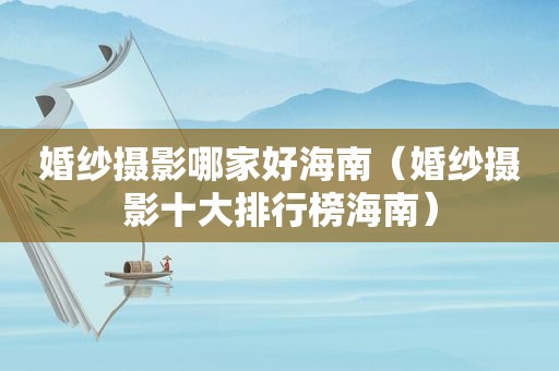 婚纱摄影哪家好海南（婚纱摄影十大排行榜海南）