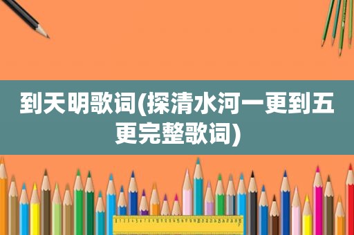 到天明歌词(探清水河一更到五更完整歌词)