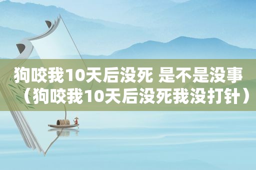 狗咬我10天后没死 是不是没事（狗咬我10天后没死我没打针）