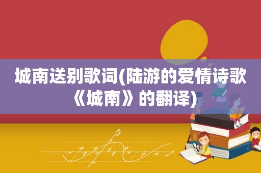 城南送别歌词(陆游的爱情诗歌《城南》的翻译)