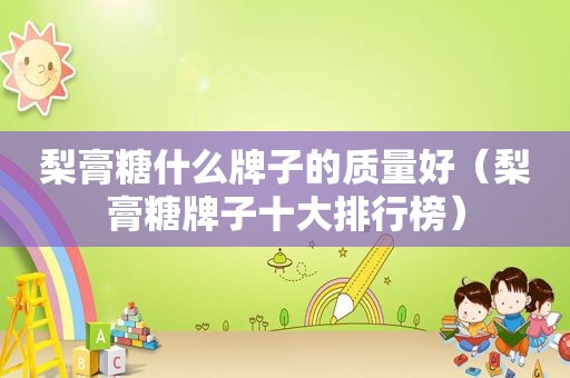 梨膏糖什么牌子的质量好（梨膏糖牌子十大排行榜）