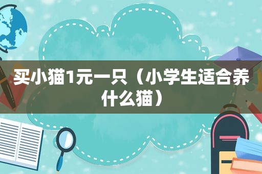 买小猫1元一只（小学生适合养什么猫）