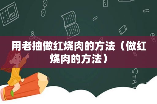 用老抽做红烧肉的方法（做红烧肉的方法）
