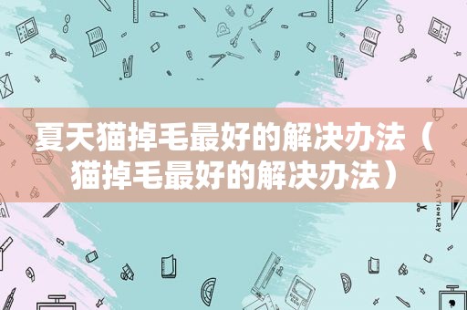 夏天猫掉毛最好的解决办法（猫掉毛最好的解决办法）