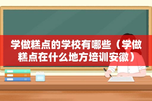 学做糕点的学校有哪些（学做糕点在什么地方培训安徽）