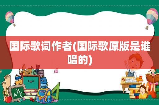 国际歌词作者(国际歌原版是谁唱的)