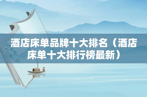 酒店床单品牌十大排名（酒店床单十大排行榜最新）