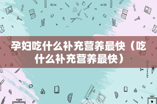 孕妇吃什么补充营养最快（吃什么补充营养最快）