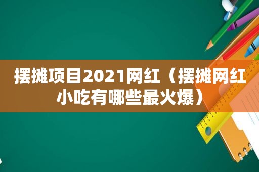 摆摊项目2021网红（摆摊网红小吃有哪些最火爆）