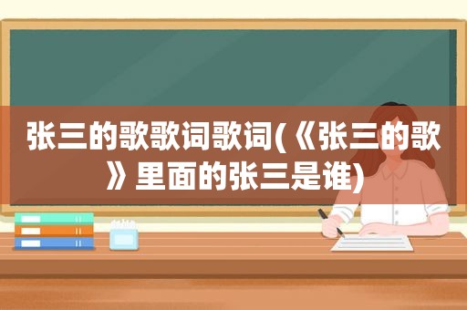 张三的歌歌词歌词(《张三的歌》里面的张三是谁)