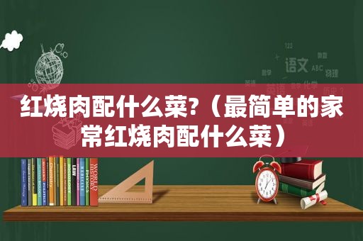红烧肉配什么菜?（最简单的家常红烧肉配什么菜）
