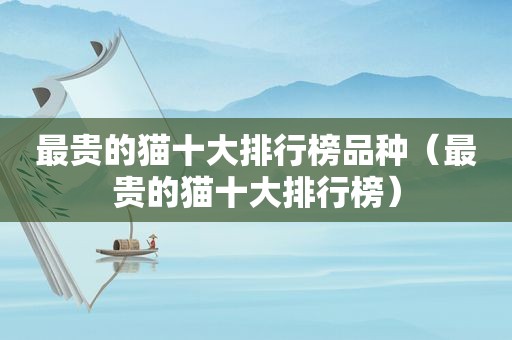最贵的猫十大排行榜品种（最贵的猫十大排行榜）