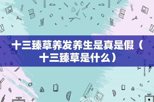 十三臻草养发养生是真是假（十三臻草是什么）