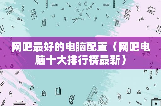 网吧最好的电脑配置（网吧电脑十大排行榜最新）