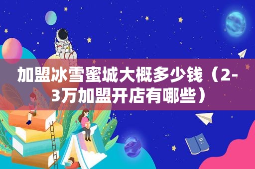 加盟冰雪蜜城大概多少钱（2-3万加盟开店有哪些）