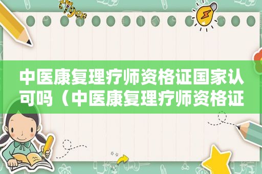 中医康复理疗师资格证国家认可吗（中医康复理疗师资格证怎么考）