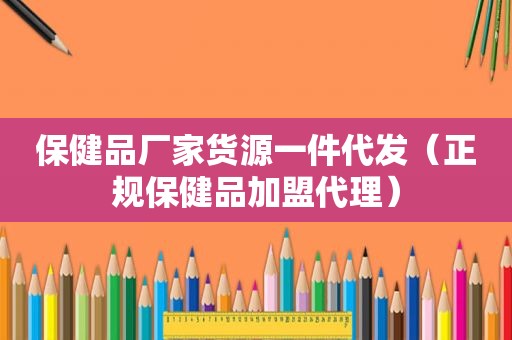 保健品厂家货源一件代发（正规保健品加盟代理）