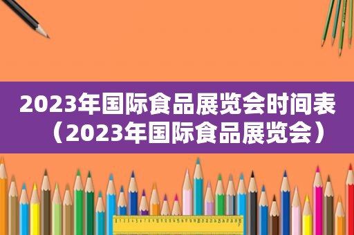 2023年国际食品展览会时间表（2023年国际食品展览会）