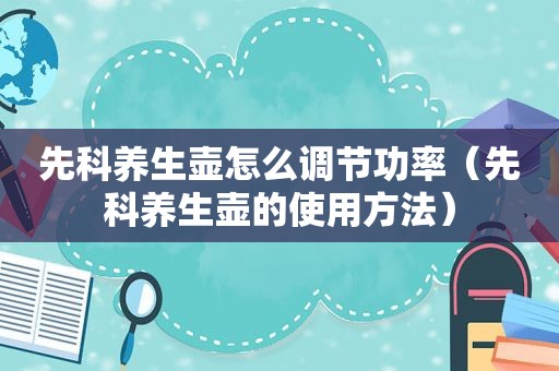 先科养生壶怎么调节功率（先科养生壶的使用方法）